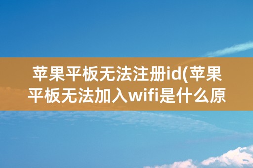 苹果平板无法注册id(苹果平板无法加入wifi是什么原因)