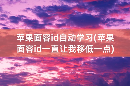 苹果面容id自动学习(苹果面容id一直让我移低一点)