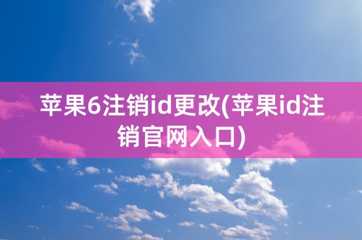 苹果6注销id更改(苹果id注销官网入口)