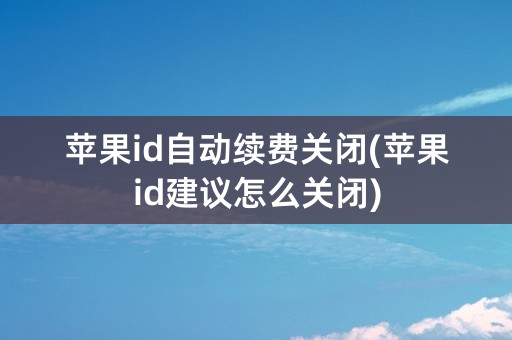 苹果id自动续费关闭(苹果id建议怎么关闭)