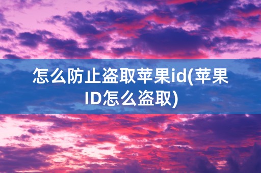 怎么防止盗取苹果id(苹果ID怎么盗取)