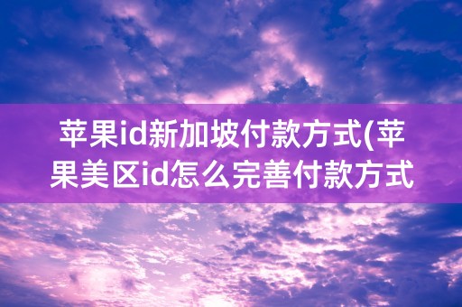 苹果id新加坡付款方式(苹果美区id怎么完善付款方式)