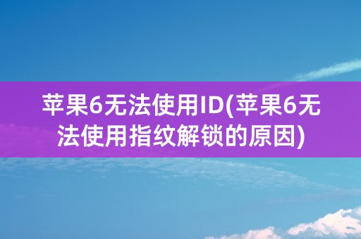 苹果6无法使用ID(苹果6无法使用指纹解锁的原因)