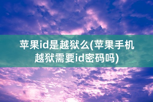 苹果id是越狱么(苹果手机越狱需要id密码吗)