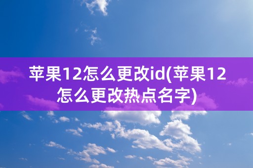 苹果12怎么更改id(苹果12怎么更改热点名字)