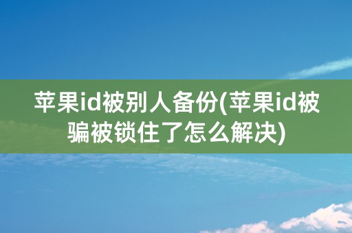 苹果id被别人备份(苹果id被骗被锁住了怎么解决)