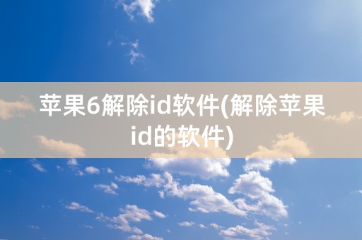 苹果6解除id软件(解除苹果id的软件)