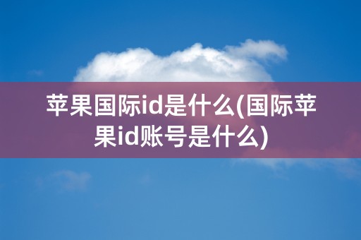 苹果国际id是什么(国际苹果id账号是什么)