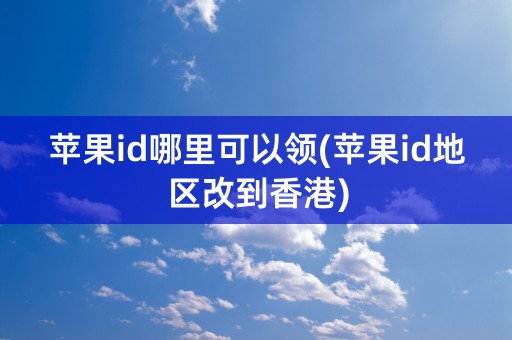 苹果id哪里可以领(苹果id地区改到香港)