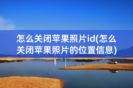 怎么关闭苹果照片id(怎么关闭苹果照片的位置信息)