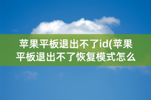 苹果平板退出不了id(苹果平板退出不了恢复模式怎么办)