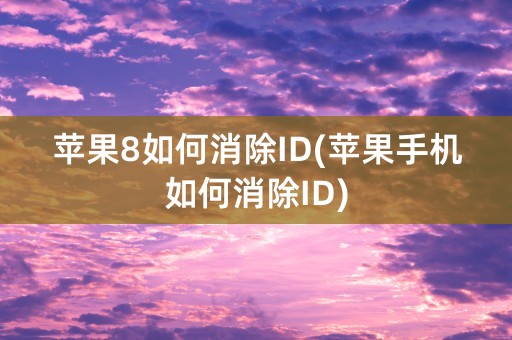 苹果8如何消除ID(苹果手机如何消除ID)