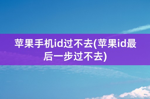 苹果手机id过不去(苹果id最后一步过不去)