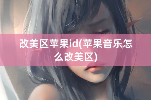 改美区苹果id(苹果音乐怎么改美区)