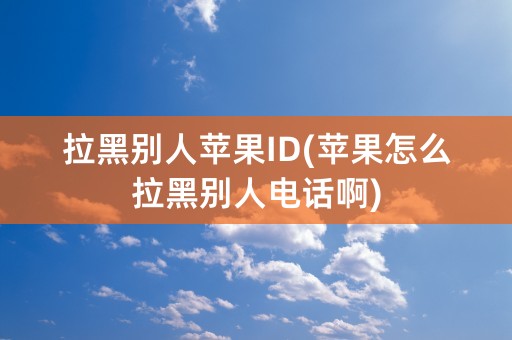 拉黑别人苹果ID(苹果怎么拉黑别人电话啊)