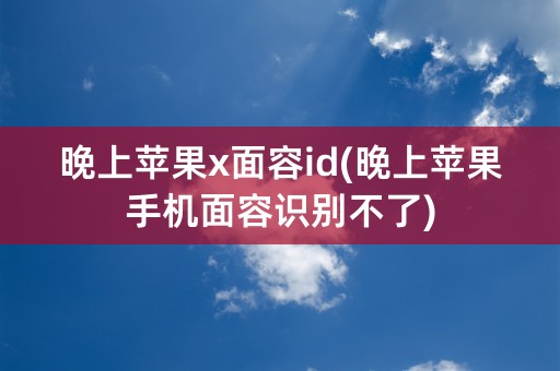 晚上苹果x面容id(晚上苹果手机面容识别不了)