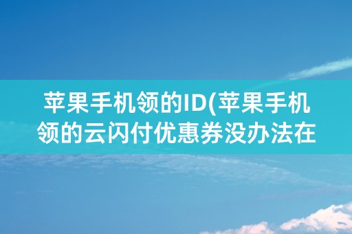 苹果手机领的ID(苹果手机领的云闪付优惠券没办法在其他安卓机上用吗)