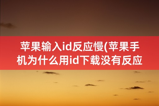 苹果输入id反应慢(苹果手机为什么用id下载没有反应)