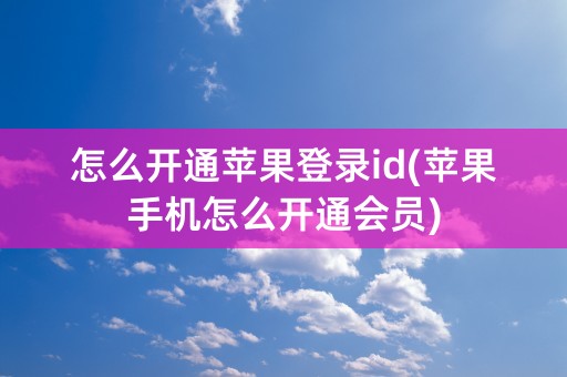 怎么开通苹果登录id(苹果手机怎么开通会员)