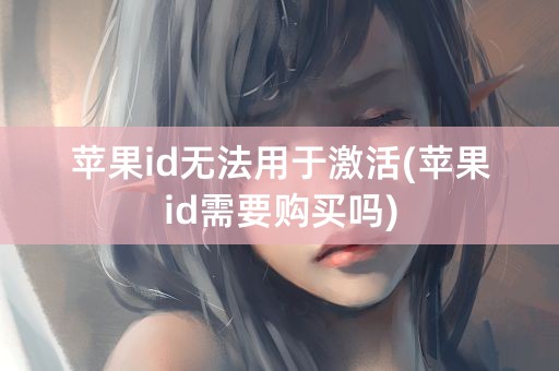 苹果id无法用于激活(苹果id需要购买吗)