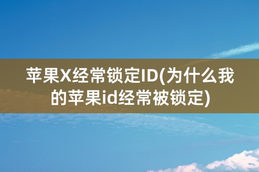 苹果X经常锁定ID(为什么我的苹果id经常被锁定)