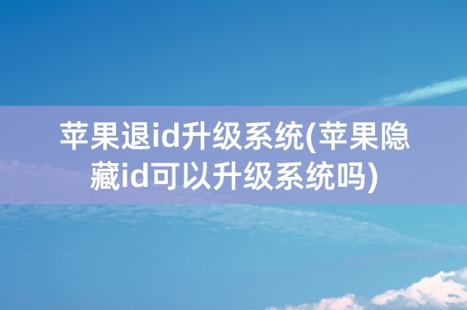 苹果退id升级系统(苹果隐藏id可以升级系统吗)