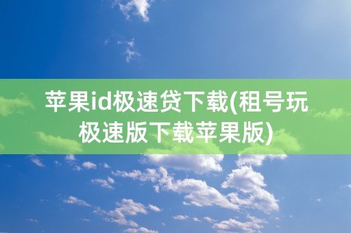 苹果id极速贷下载(租号玩极速版下载苹果版)