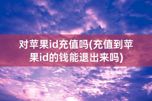 对苹果id充值吗(充值到苹果id的钱能退出来吗)