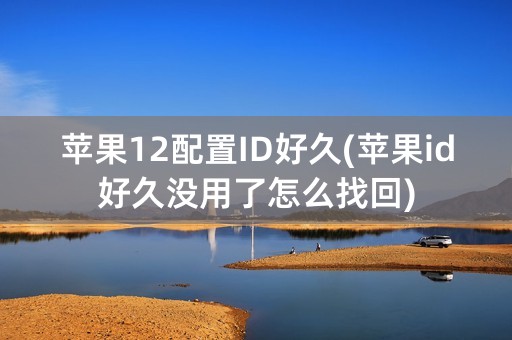 苹果12配置ID好久(苹果id好久没用了怎么找回)