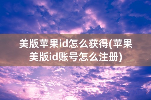 美版苹果id怎么获得(苹果美版id账号怎么注册)