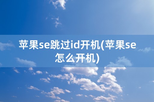 苹果se跳过id开机(苹果se怎么开机)