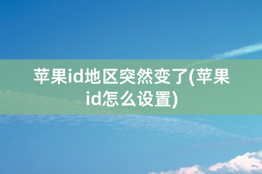 苹果id地区突然变了(苹果id怎么设置)