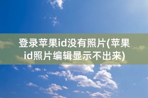 登录苹果id没有照片(苹果id照片编辑显示不出来)