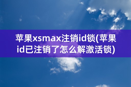 苹果xsmax注销id锁(苹果id已注销了怎么解激活锁)