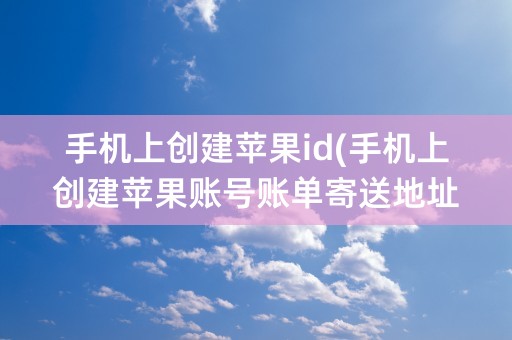 手机上创建苹果id(手机上创建苹果账号账单寄送地址没有电话)