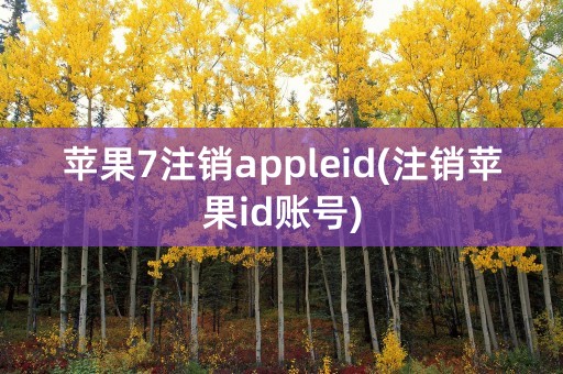 苹果7注销appleid(注销苹果id账号)