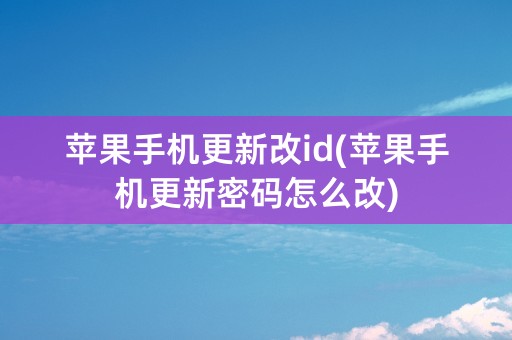 苹果手机更新改id(苹果手机更新密码怎么改)