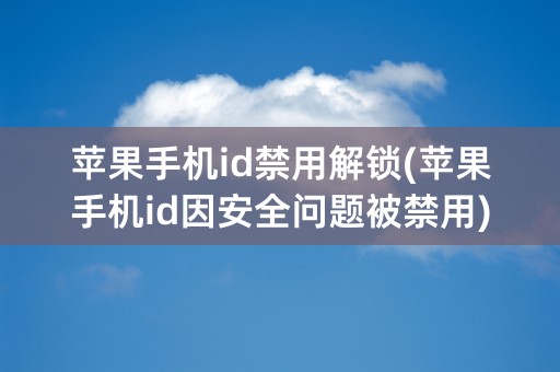 苹果手机id禁用解锁(苹果手机id因安全问题被禁用)