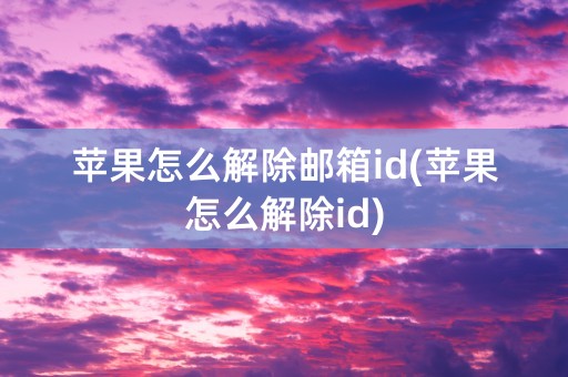 苹果怎么解除邮箱id(苹果怎么解除id)