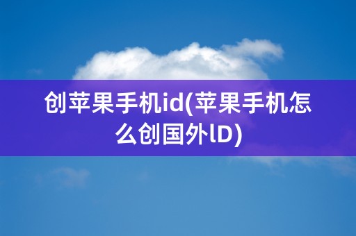 创苹果手机id(苹果手机怎么创国外lD)