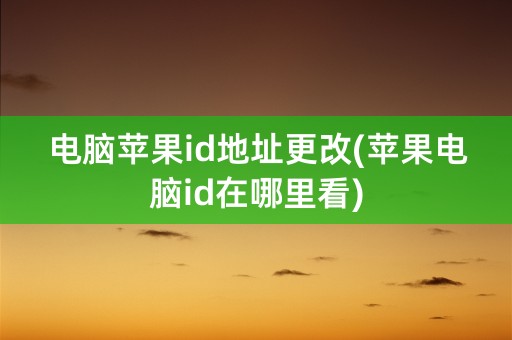 电脑苹果id地址更改(苹果电脑id在哪里看)