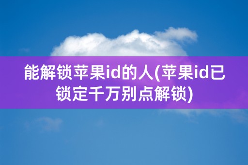 能解锁苹果id的人(苹果id已锁定千万别点解锁)