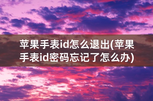 苹果手表id怎么退出(苹果手表id密码忘记了怎么办)