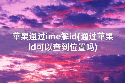 苹果通过ime解id(通过苹果id可以查到位置吗)