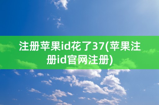 注册苹果id花了37(苹果注册id官网注册)