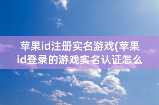 苹果id注册实名游戏(苹果id登录的游戏实名认证怎么改)