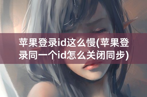 苹果登录id这么慢(苹果登录同一个id怎么关闭同步)