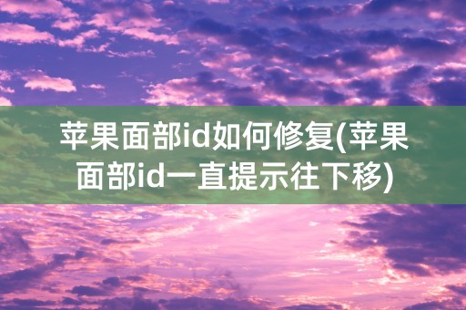 苹果面部id如何修复(苹果面部id一直提示往下移)