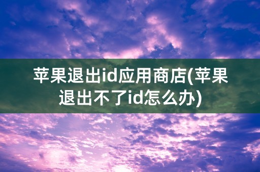 苹果退出id应用商店(苹果退出不了id怎么办)