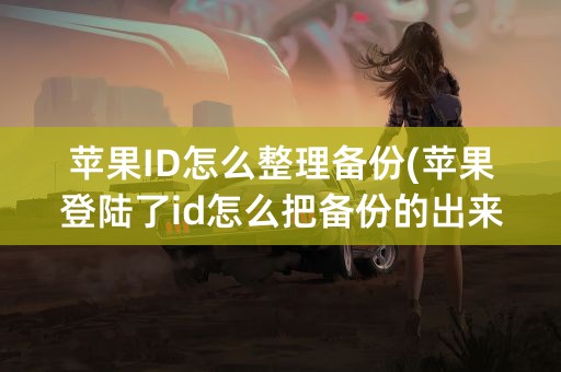 苹果ID怎么整理备份(苹果登陆了id怎么把备份的出来)